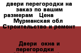 двери,перегородки на заказ по вашим размерам › Цена ­ 6 000 - Мурманская обл. Строительство и ремонт » Двери, окна и перегородки   . Мурманская обл.